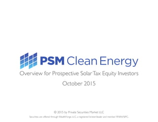 Securities are offered through WealthForge, LLC, a registered broker/dealer and member FINRA/SIPC.
© 2015 by Private Securities Market LLC
Overview for Prospective SolarTax Equity Investors
October 2015
 