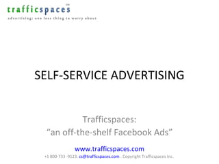 SELF-SERVICE ADVERTISING Trafficspaces: “ an off-the-shelf Facebook Ads” www.trafficspaces.com +1 800-733 -9123.  [email_address]  . Copyright Trafficspaces Inc.  