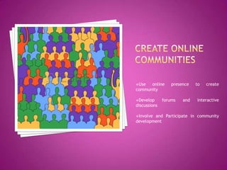 Use online presence to create
community
Develop forums and interactive
discussions
Involve and Participate in community
development
 