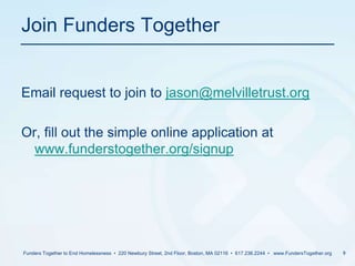 Join Funders Together	Email request to join to jason@melvilletrust.orgOr, fill out the simple online application at www.funderstogether.org/signupFunders Together to End Homelessness  •  220 Newbury Street, 2nd Floor, Boston, MA 02116  •  617.236.2244  •   www.FundersTogether.org9