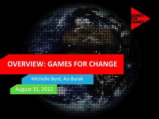 OVERVIEW: GAMES FOR CHANGE
       Michelle Byrd, Asi Burak
 August 31, 2012
 