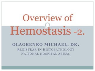 OLAGBENRO MICHAEL, DR.
REGISTRAR IN HISTOPATHOLOGY
NATIONAL HOSPITAL ABUJA.
Overview of
Hemostasis -2.
 