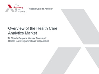 Overview of the Health Care
Analytics Market
BI Needs Outpace Vendor Tools and
Health-Care Organizations’ Capabilities
Health Care IT Advisor
 
