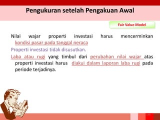 Pengukuran setelah Pengakuan Awal
Fair Value Model
Nilai wajar properti investasi harus mencerminkan
kondisi pasar pada tanggal neraca
Properti investasi tidak disusutkan.
Laba atau rugi yang timbul dari perubahan nilai wajar atas
properti investasi harus diakui dalam laporan laba rugi pada
periode terjadinya.
159
 