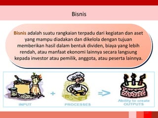 Bisnis
223
Bisnis adalah suatu rangkaian terpadu dari kegiatan dan aset
yang mampu diadakan dan dikelola dengan tujuan
memberikan hasil dalam bentuk dividen, biaya yang lebih
rendah, atau manfaat ekonomi lainnya secara langsung
kepada investor atau pemilik, anggota, atau peserta lainnya.
 