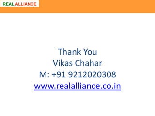 Thank You
Vikas Chahar
M: +91 9212020308
www.realalliance.co.in

 