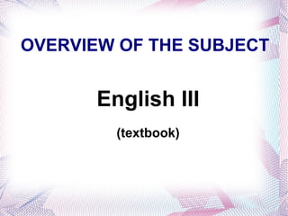 OVERVIEW OF THE SUBJECT English   III (textbook) 
