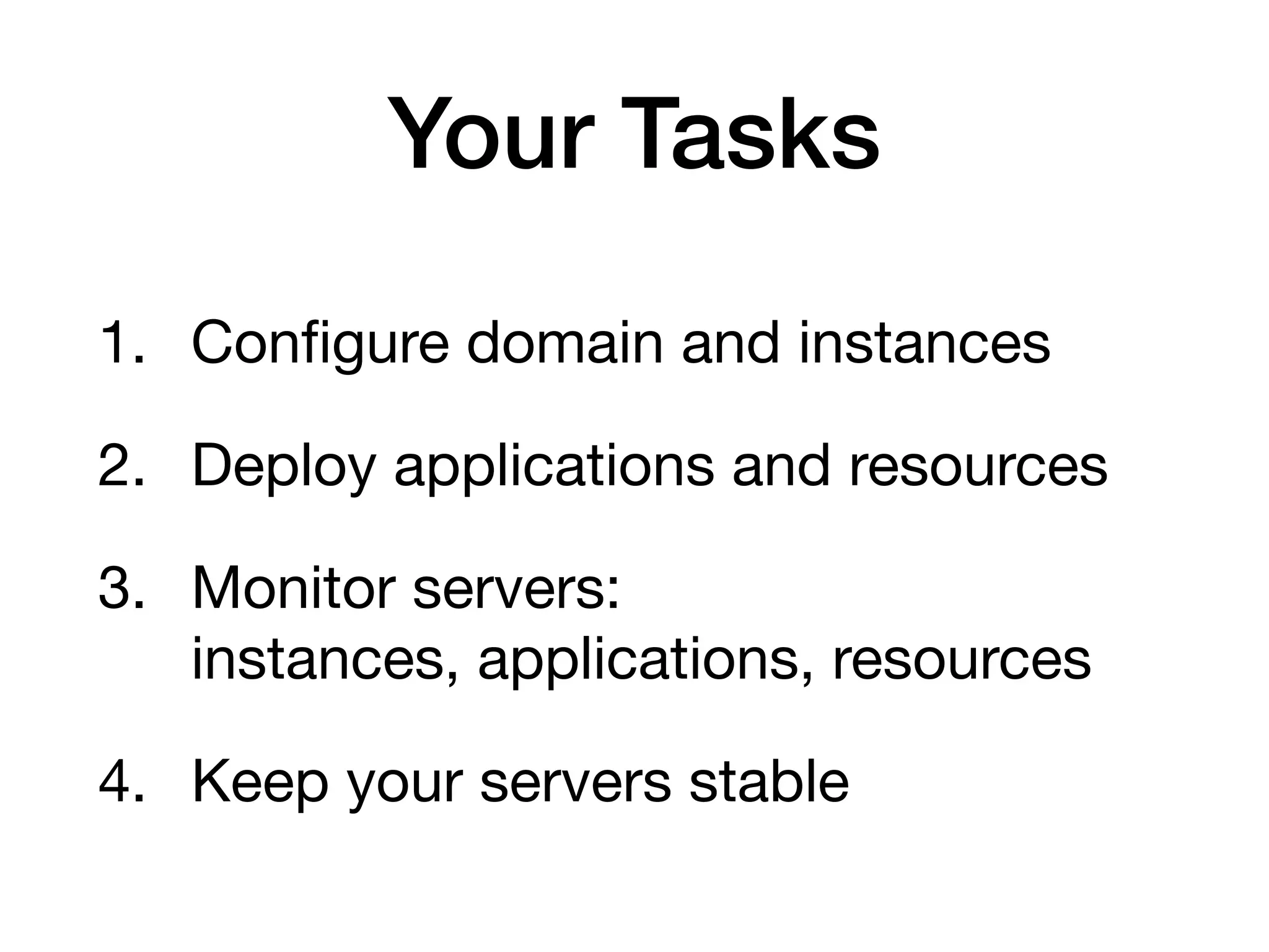 Your Tasks
1. Configure domain and instances

2. Deploy applications and resources

3. Monitor servers: 
instances, applications, resources

4. Keep your servers stable
 