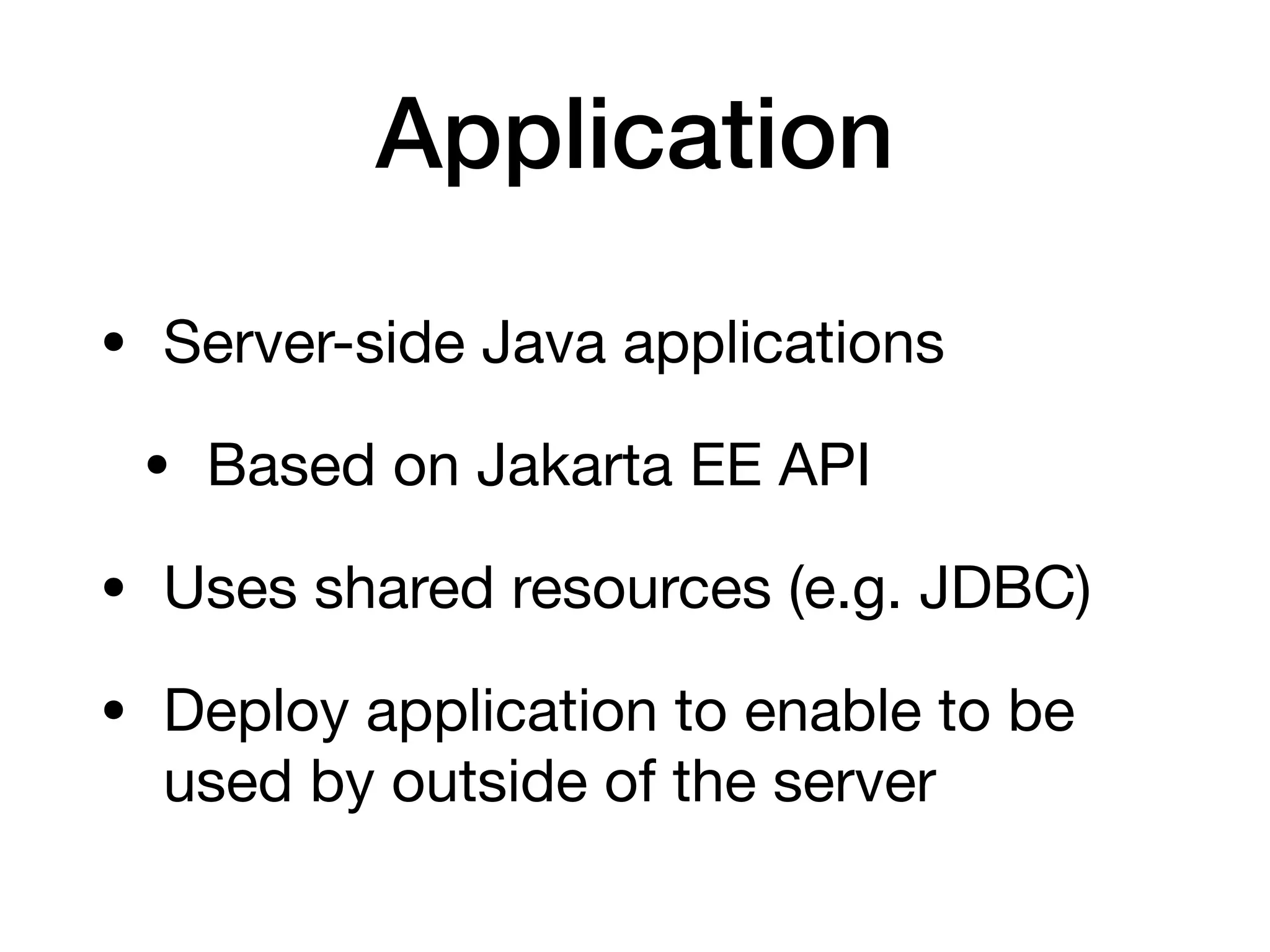 Application
• Server-side Java applications

• Based on Jakarta EE API

• Uses shared resources (e.g. JDBC)

• Deploy application to enable to be
used by outside of the server
 
