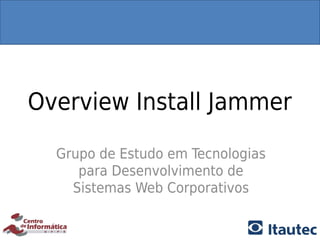 Overview Install Jammer

  Grupo de Estudo em Tecnologias
     para Desenvolvimento de
    Sistemas Web Corporativos
 