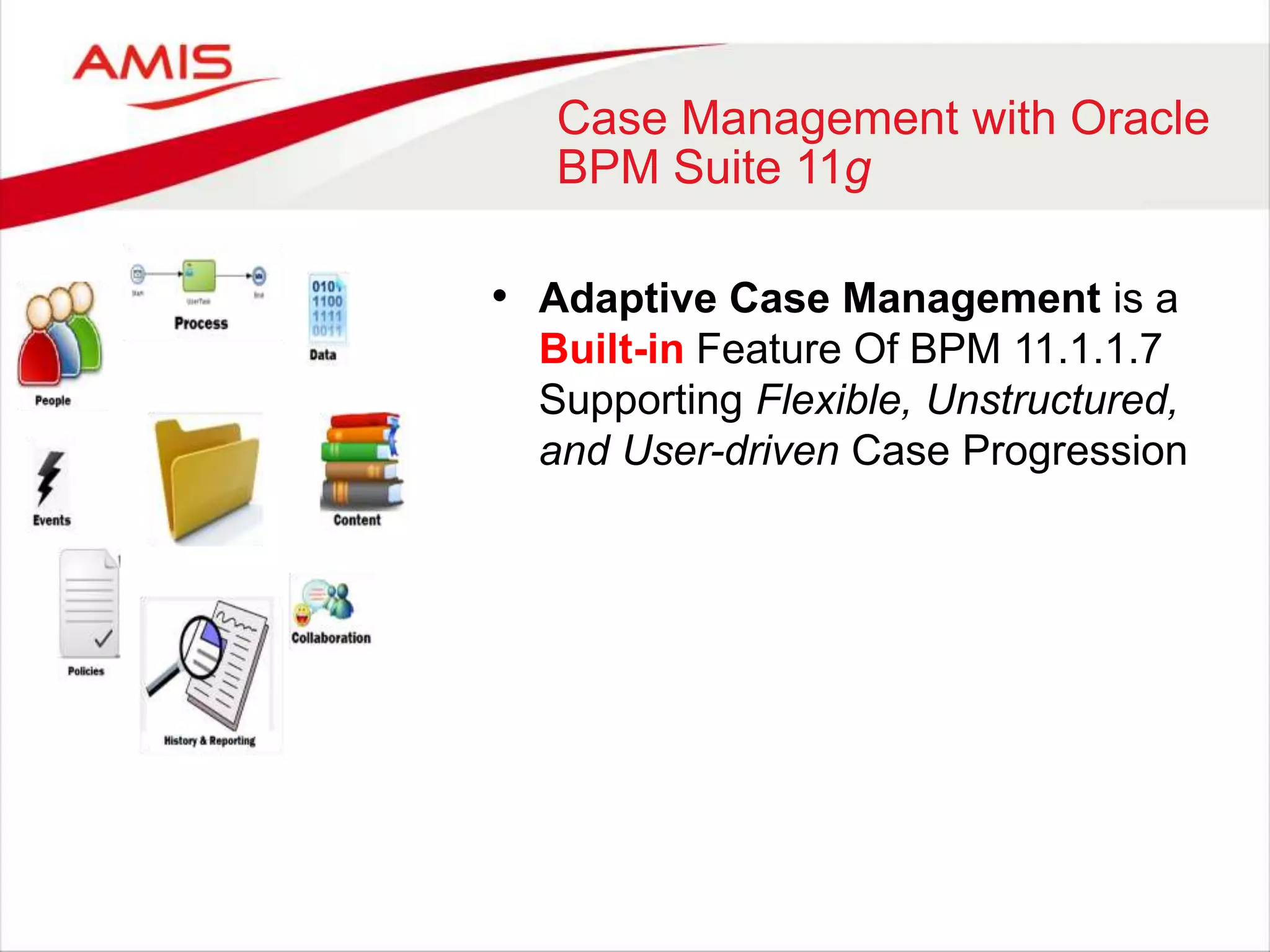 Case Management with Oracle
BPM Suite 11g
• Adaptive Case Management is a
Built-in Feature Of BPM 11.1.1.7
Supporting Flexible, Unstructured,
and User-driven Case Progression
 
