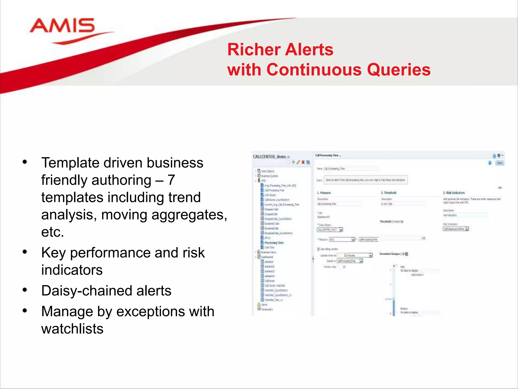 Richer Alerts
with Continuous Queries
• Template driven business
friendly authoring – 7
templates including trend
analysis, moving aggregates,
etc.
• Key performance and risk
indicators
• Daisy-chained alerts
• Manage by exceptions with
watchlists
 