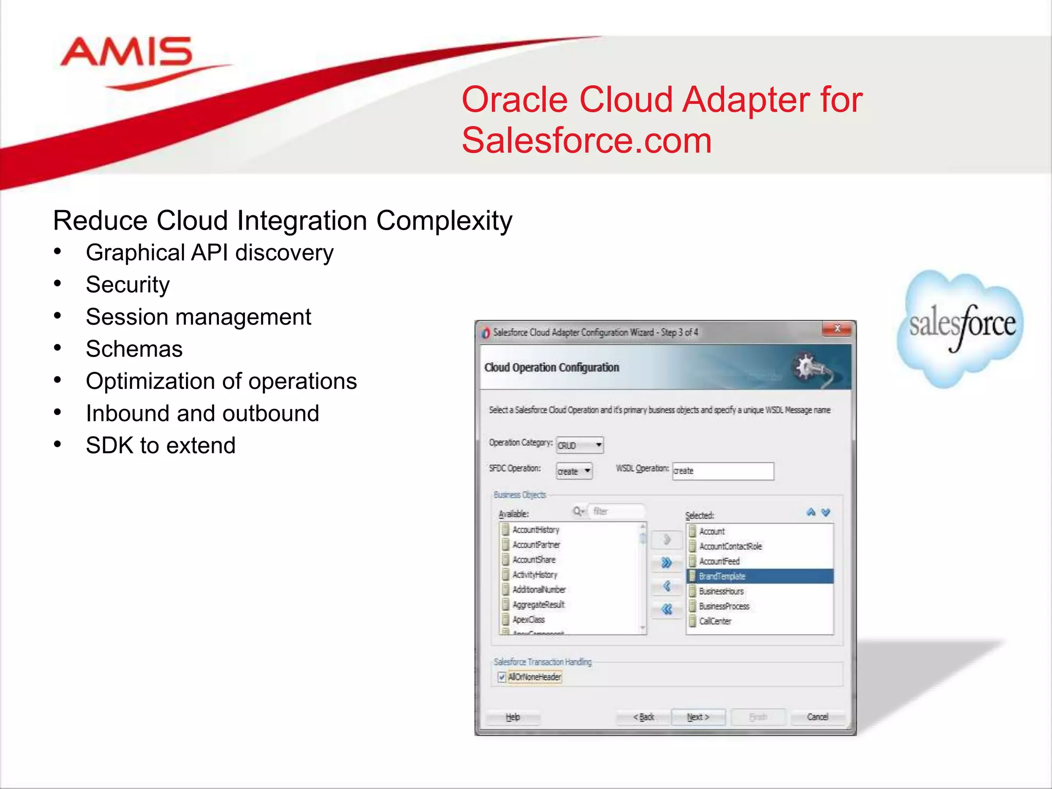Oracle Cloud Adapter for
Salesforce.com
Reduce Cloud Integration Complexity
• Graphical API discovery
• Security
• Session management
• Schemas
• Optimization of operations
• Inbound and outbound
• SDK to extend
 