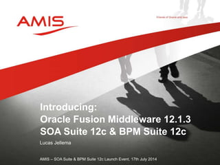 Lucas Jellema
AMIS – SOA Suite & BPM Suite 12c Launch Event, 17th July 2014
Introducing:
Oracle Fusion Middleware 12.1.3
SOA Suite 12c & BPM Suite 12c
 