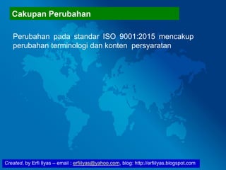 Created, by Erfi Ilyas – email : erfiilyas@yahoo.com, blog: http://erfiilyas.blogspot.com
Cakupan Perubahan
Perubahan pada standar ISO 9001:2015 mencakup
perubahan terminologi dan konten persyaratan
 