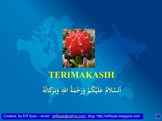 Created, by Erfi Ilyas – email : erfiilyas@yahoo.com, blog: http://erfiilyas.blogspot.com
TERIMAKASIH
ُ‫ه‬ُ‫ت‬‫ا‬َ‫ك‬َ‫ر‬َ‫ب‬َ‫و‬ ِ‫اهلل‬ ُ‫ة‬َ‫م‬ْ‫ح‬َ‫ر‬َ‫و‬ ْ‫م‬ُ‫ك‬ْ‫ي‬َ‫ل‬َ‫ع‬ ُ‫م‬َ‫ال‬َّ‫لس‬ْ‫ا‬
 