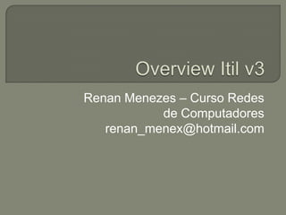 Overview Itil v3 Renan Menezes – Curso Redes de Computadores renan_menex@hotmail.com 