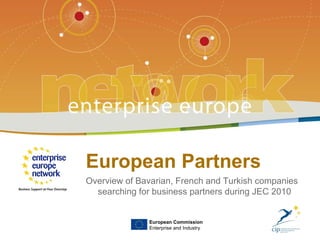 European Partners Overview of Bavarian, French and Turkish companies searching for business partners during JEC 2010 European Commission Enterprise and Industry 