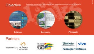 1
2
Objective Designed to develop literacy and numbering skills and abilities of students from the 4th to the 7th
year of Elementary School.
Enigmas Bookgame Plinkspath
Partners
 