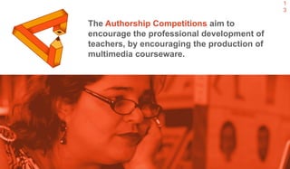 1
3
The Authorship Competitions aim to
encourage the professional development of
teachers, by encouraging the production of
multimedia courseware.
 
