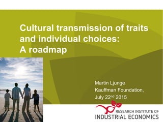 Cultural transmission of traits
and individual choices:
A roadmap
Martin Ljunge
Kauffman Foundation,
July 22nd 2015
 