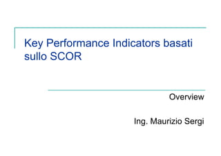 Key Performance Indicators basati
sullo SCOR


                              Overview

                     Ing. Maurizio Sergi
 