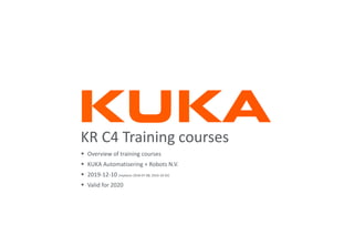  Overview of training courses
 KUKA Automatisering + Robots N.V.
 2019-12-10 (replaces 2018-07-08, 2016-10-02)
 Valid for 2020
KR C4 Training courses
 