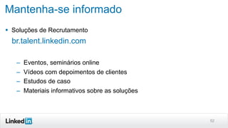 Mantenha-se informado
§  Soluções de Recrutamento

br.talent.linkedin.com
–  Eventos, seminários online
–  Vídeos com depoimentos de clientes
–  Estudos de caso
–  Materiais informativos sobre as soluções

52

 