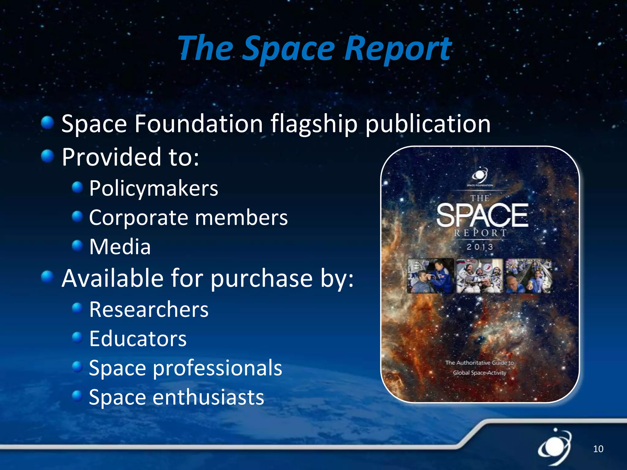 The Space Report
Space Foundation flagship publication
Provided to:
Policymakers
Corporate members
Media

Available for purchase by:
Researchers
Educators
Space professionals
Space enthusiasts
10

 