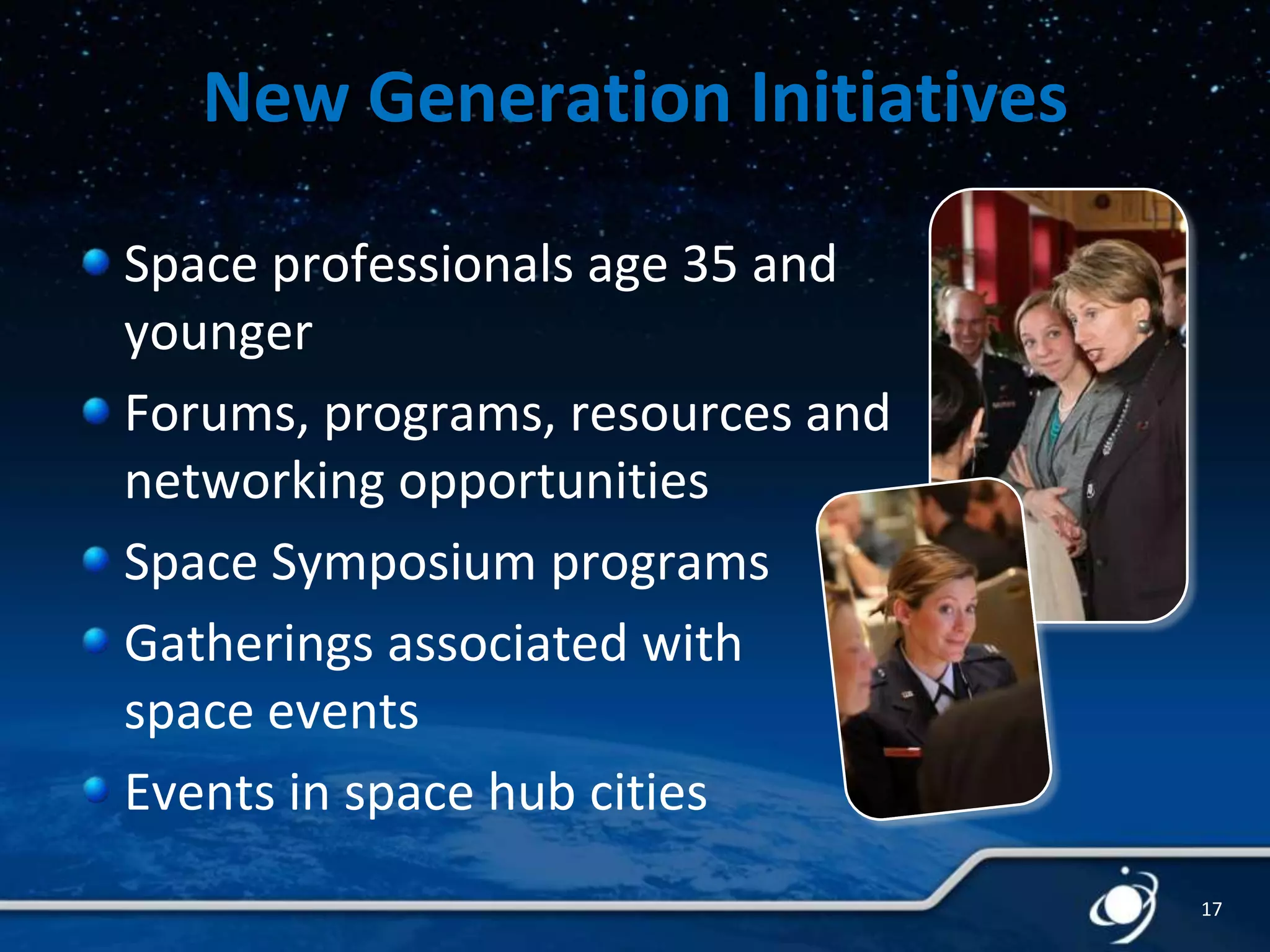 New Generation Initiatives
Space professionals age 35 and
younger
Forums, programs, resources and
networking opportunities
Space Symposium programs
Gatherings associated with
space events
Events in space hub cities
17

 