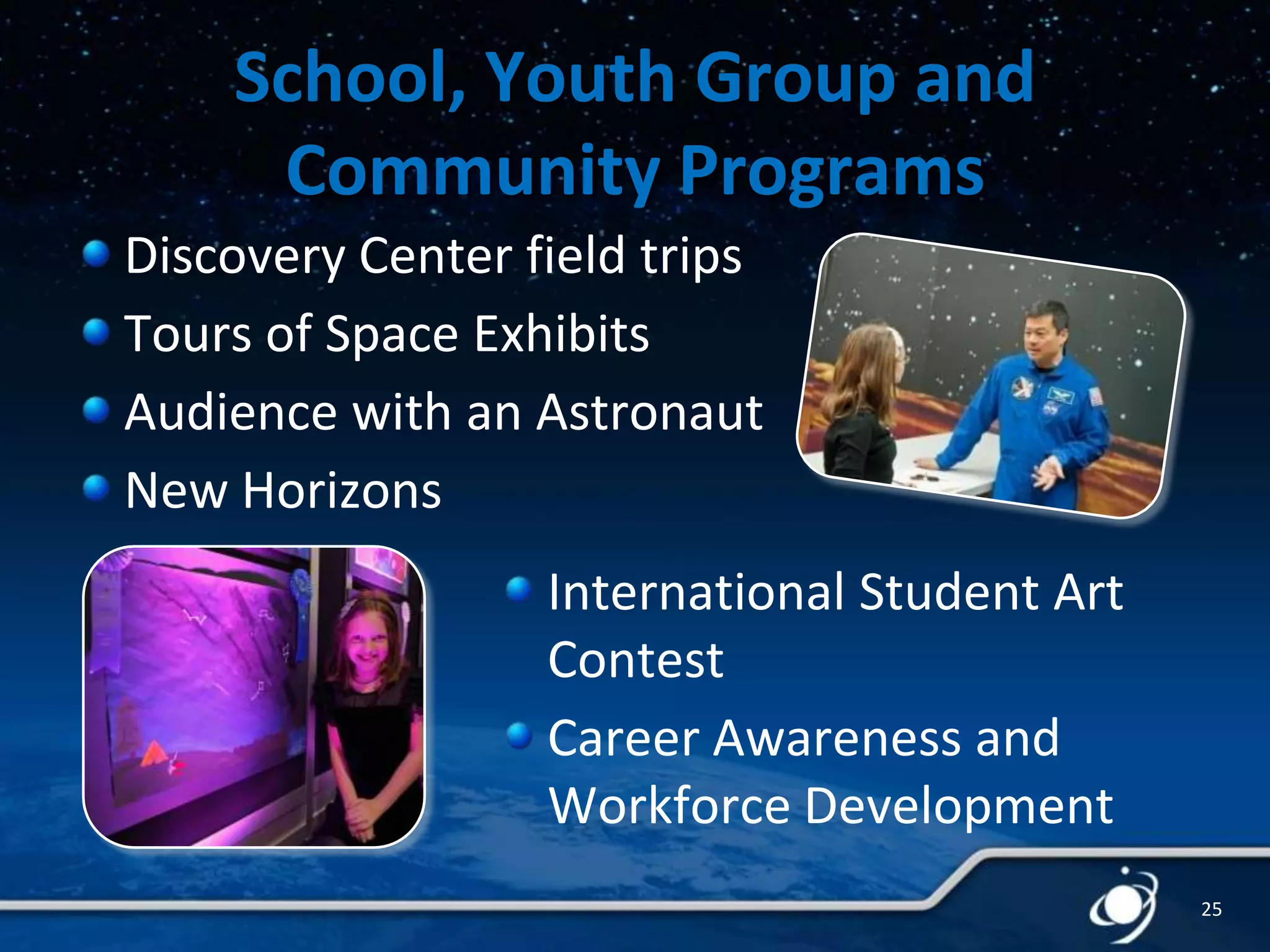 School, Youth Group and
Community Programs
Discovery Center field trips
Tours of Space Exhibits
Audience with an Astronaut
New Horizons
International Student Art
Contest
Career Awareness and
Workforce Development
25

 