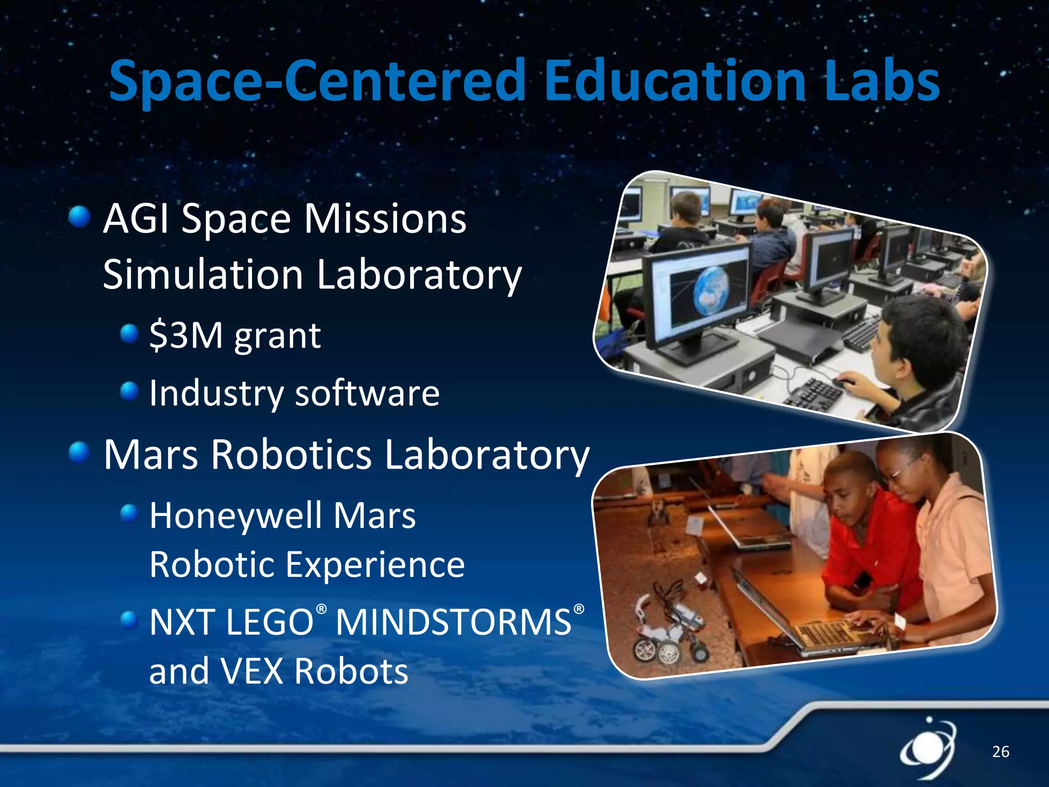 Space-Centered Education Labs
AGI Space Missions
Simulation Laboratory
$3M grant
Industry software

Mars Robotics Laboratory
Honeywell Mars
Robotic Experience
NXT LEGO® MINDSTORMS®
and VEX Robots
26

 
