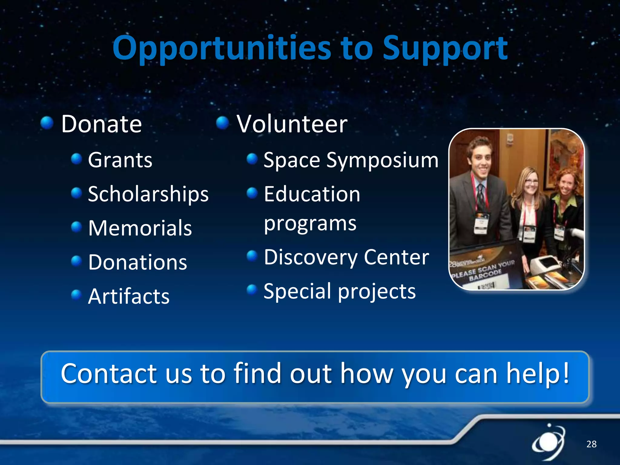 Opportunities to Support
Donate
Grants
Scholarships
Memorials
Donations
Artifacts

Volunteer
Space Symposium
Education
programs
Discovery Center
Special projects

Contact us to find out how you can help!
28

 