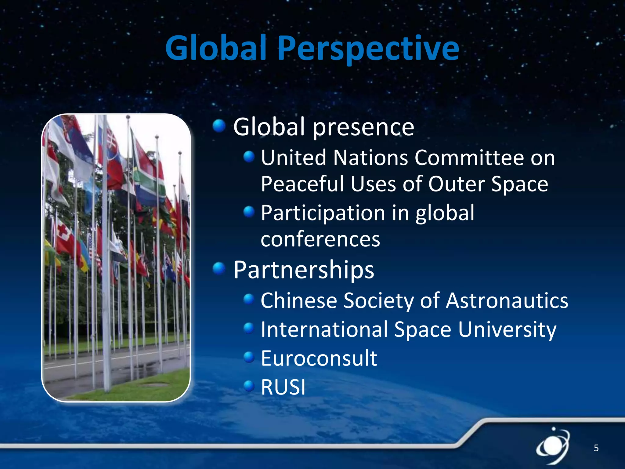 Global Perspective
Global presence
United Nations Committee on
Peaceful Uses of Outer Space
Participation in global
conferences

Partnerships
Chinese Society of Astronautics
International Space University
Euroconsult
RUSI
5

 