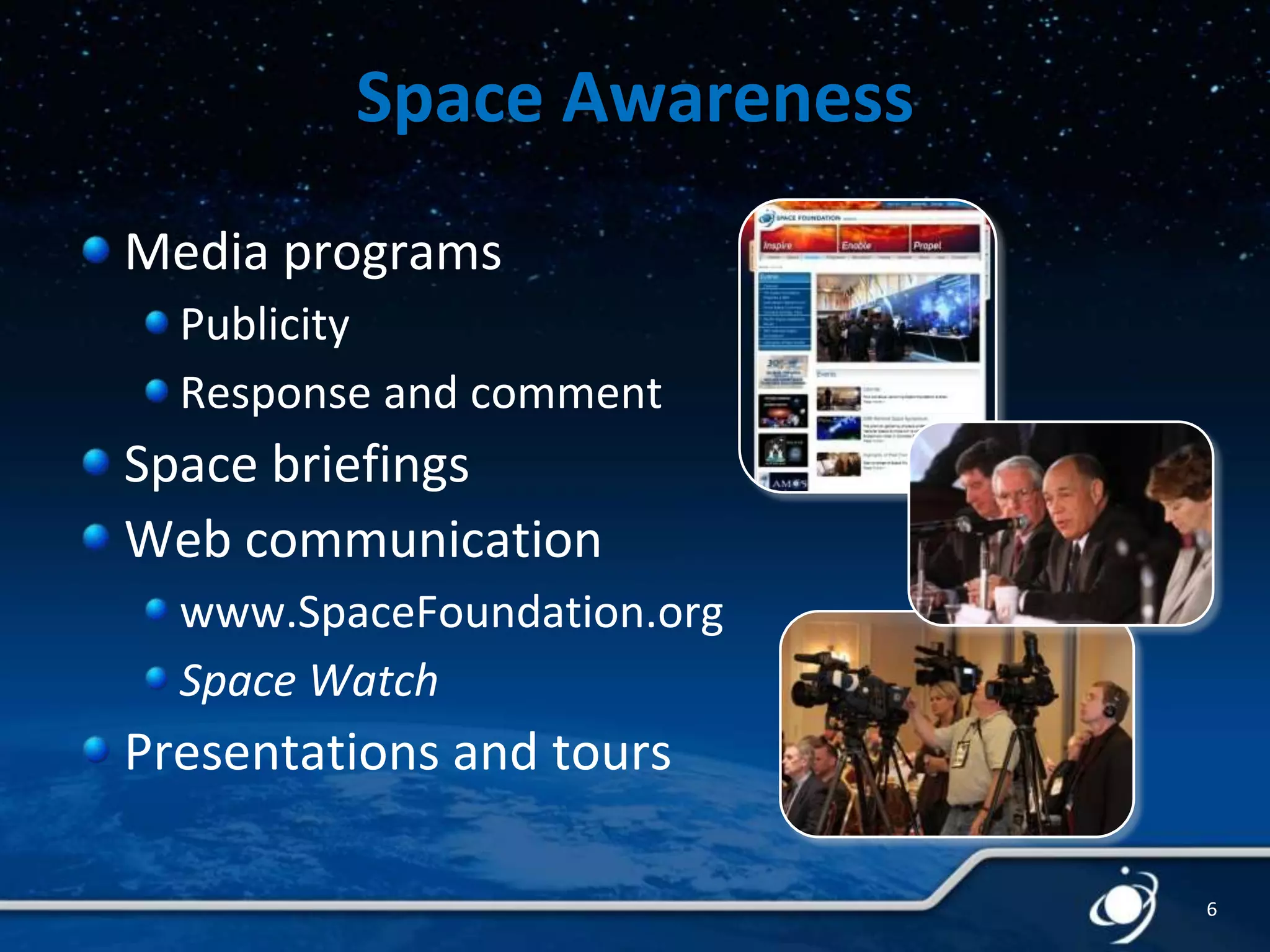 Space Awareness
Media programs
Publicity
Response and comment

Space briefings
Web communication
www.SpaceFoundation.org
Space Watch

Presentations and tours
6

 