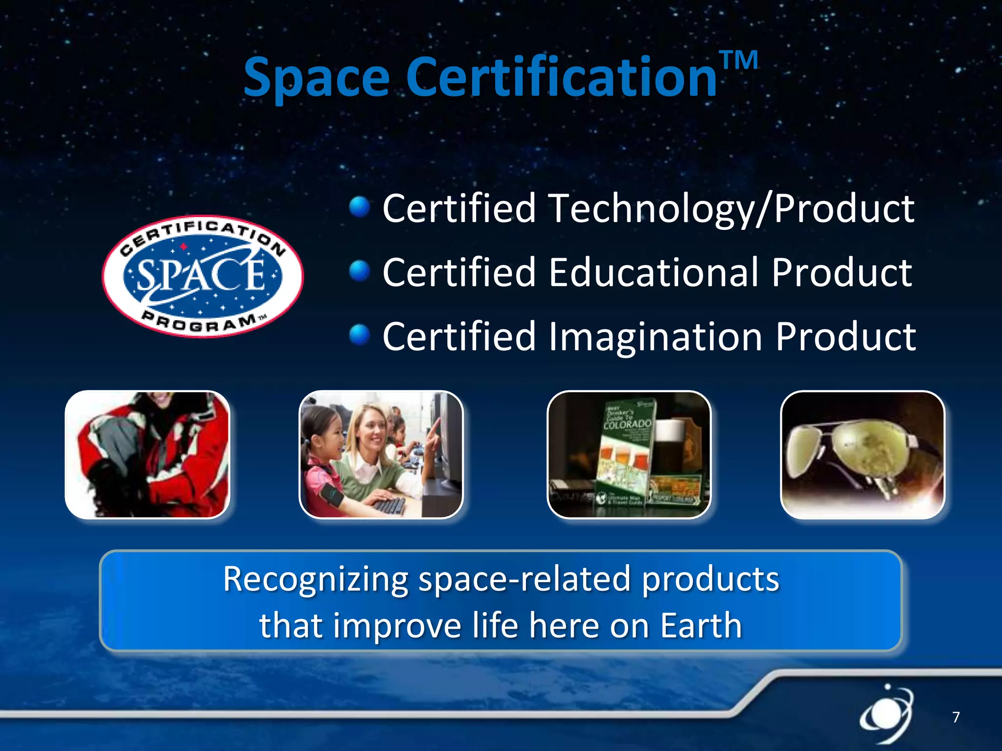 TM

Space Certification

Certified Technology/Product
Certified Educational Product
Certified Imagination Product

Recognizing space-related products
that improve life here on Earth
7

 