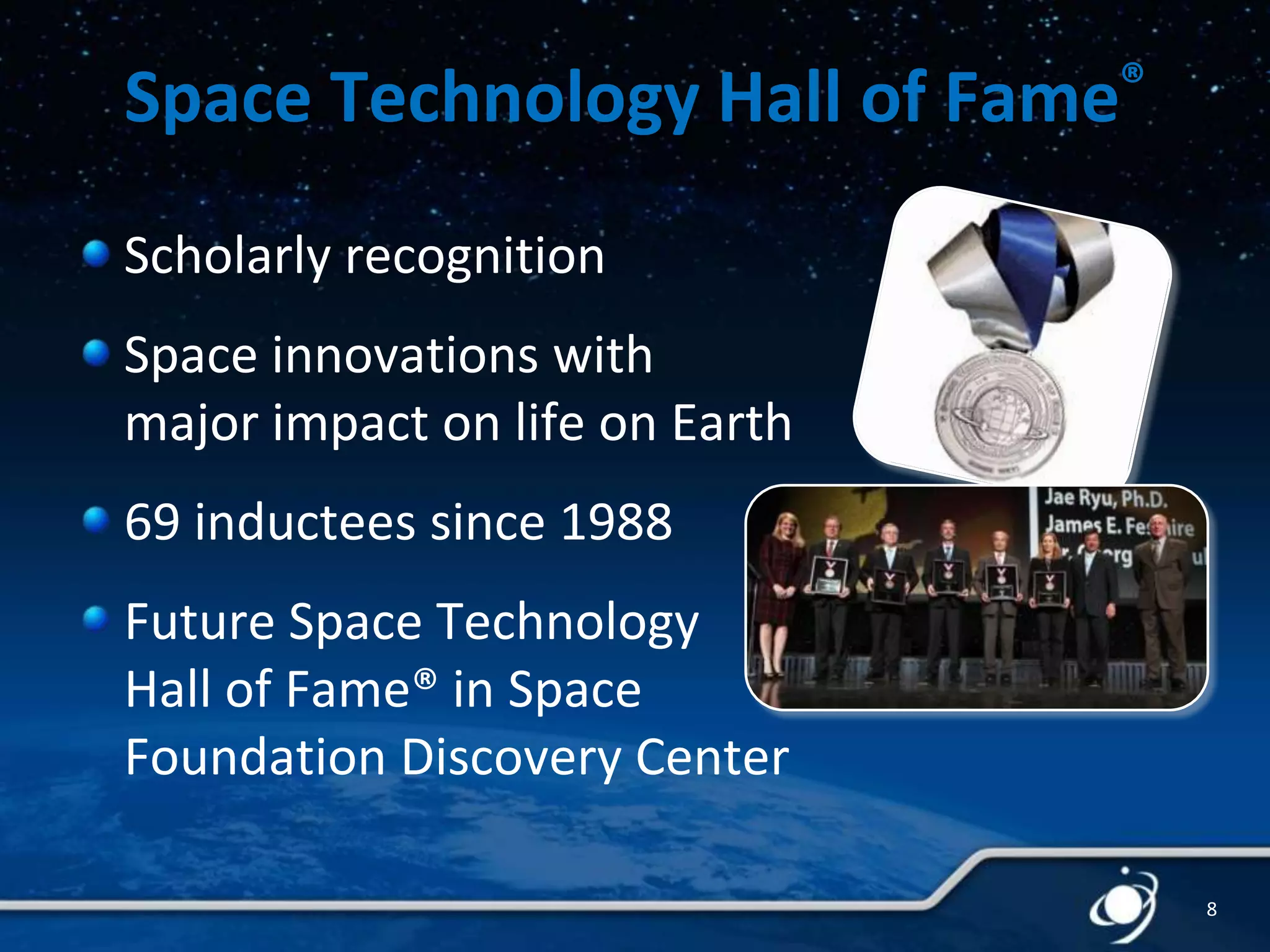 Space Technology Hall of

®
Fame

Scholarly recognition
Space innovations with
major impact on life on Earth
69 inductees since 1988
Future Space Technology
Hall of Fame® in Space
Foundation Discovery Center
8

 