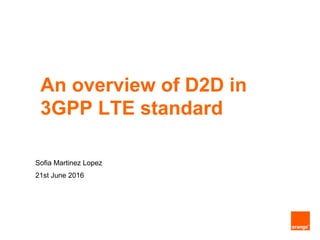 Sofia Martinez Lopez
21st June 2016
An overview of D2D in
3GPP LTE standard
 