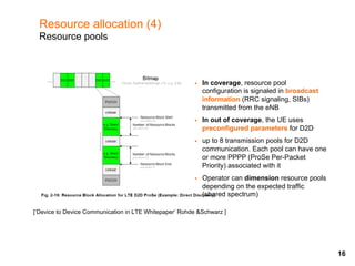 Resource allocation (4)
Resource pools
[‘Device to Device Communication in LTE Whitepaper’ Rohde &Schwarz ]
§  In coverage...