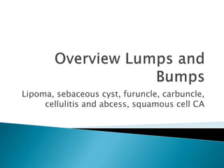 Lipoma, sebaceous cyst, furuncle, carbuncle,
cellulitis and abcess, squamous cell CA
 