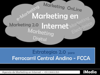 Marketing en
      Marketing 2.0 Internet




                 Estrategias 2.0 para
        Ferrocarril Central Andino - FCCA

Agencia de Marketing en Internet – +51.1.3663.353   iMedia
 
