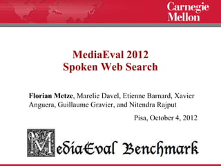 MediaEval 2012
          Spoken Web Search

Florian Metze, Marelie Davel, Etienne Barnard, Xavier
Anguera, Guillaume Gravier, and Nitendra Rajput
                                 Pisa, October 4, 2012
 
