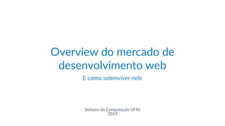 1
Overview do mercado de
desenvolvimento web
E como sobreviver nele
Semana da Computação UFRJ
2019
 