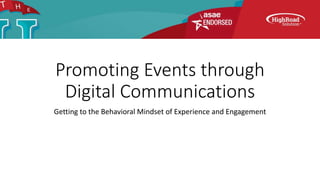 Promoting Events through
Digital Communications
Getting to the Behavioral Mindset of Experience and Engagement
 