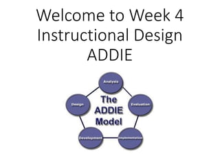 Welcome to Week 4
Instructional Design
ADDIE
 