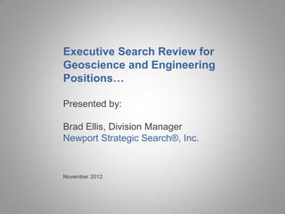 Executive Search Review for
Geoscience and Engineering
Positions…

Presented by:

Brad Ellis, Division Manager
Newport Strategic Search®, Inc.


November 2012
 