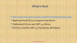 What's Next
• http://msdn.microsoft.com/en-us/library/vstudio/w0x726c2.aspx
• BeginningVisual C# 2012 programming (Wrox)
• Professional C# 2012 and .NET 4.5 (Wrox)
• Pro C# 5.0 and the .NET 4.5 Framework, 6th Edition
www.dotnetvideotutorial.com
 