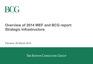 Overview of 2014 WEF and BCG report:
Strategic Infrastructure
Panama, 30 March 2014
 