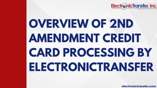 OVERVIEW OF 2ND
AMENDMENT CREDIT
CARD PROCESSING BY
ELECTRONICTRANSFER
electronictransfer.com
 