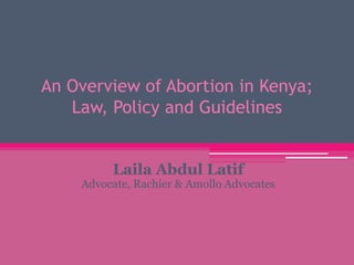 An Overview of Abortion in Kenya; 
Law, Policy and Guidelines 
Laila Abdul Latif 
Advocate, Rachier & Amollo Advocates 
 